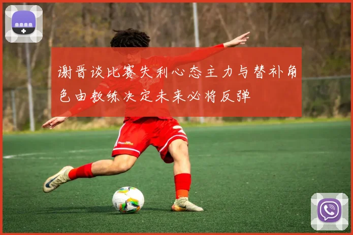 谢晋谈比赛失利心态主力与替补角色由教练决定未来必将反弹
