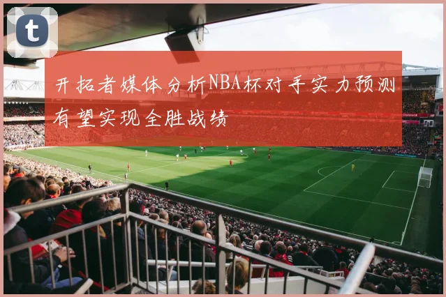 开拓者媒体分析NBA杯对手实力预测有望实现全胜战绩