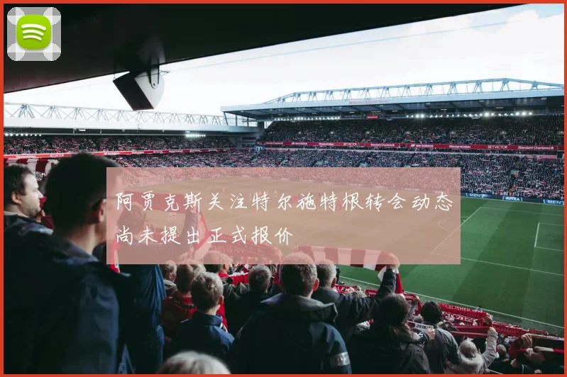阿贾克斯关注特尔施特根转会动态尚未提出正式报价