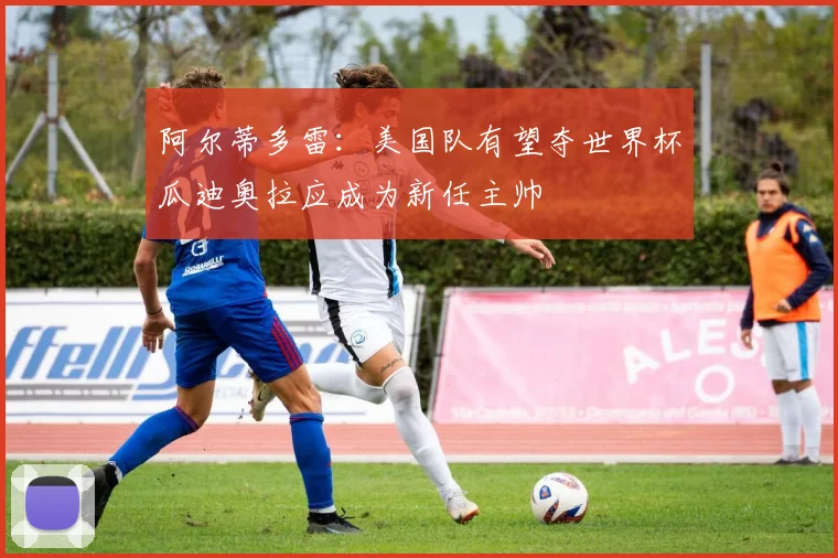 阿尔蒂多雷：美国队有望夺世界杯瓜迪奥拉应成为新任主帅