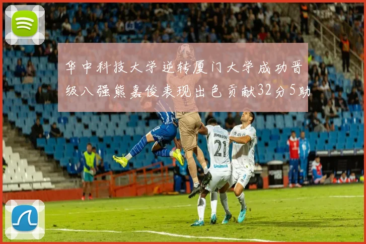 华中科技大学逆转厦门大学成功晋级八强熊嘉俊表现出色贡献32分5助攻5抢断