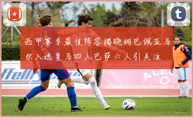 西甲赛季最佳阵容揭晓姆巴佩亚马尔入选皇马四人巴萨六人引关注