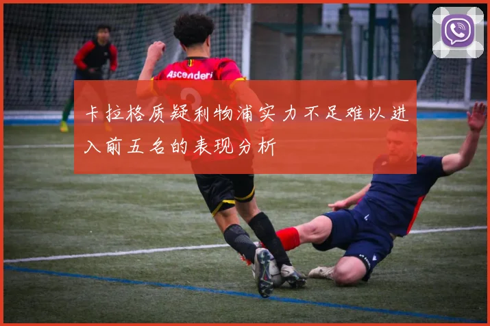卡拉格质疑利物浦实力不足难以进入前五名的表现分析