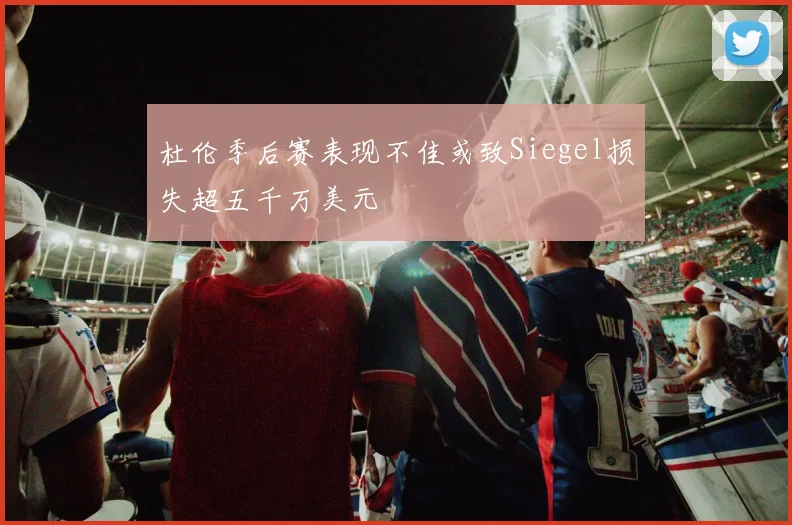 杜伦季后赛表现不佳或致Siegel损失超五千万美元