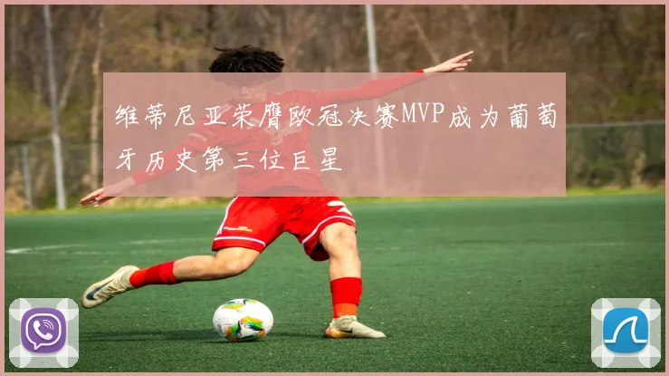 维蒂尼亚荣膺欧冠决赛MVP成为葡萄牙历史第三位巨星