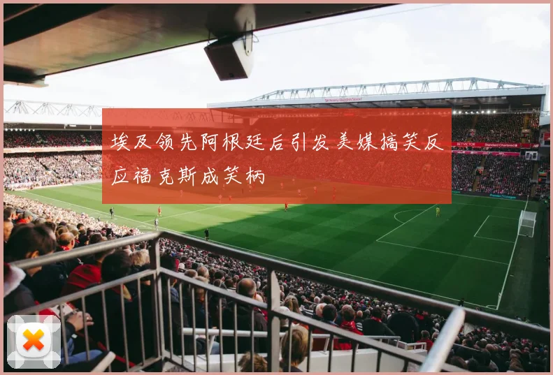 埃及领先阿根廷后引发美媒搞笑反应福克斯成笑柄