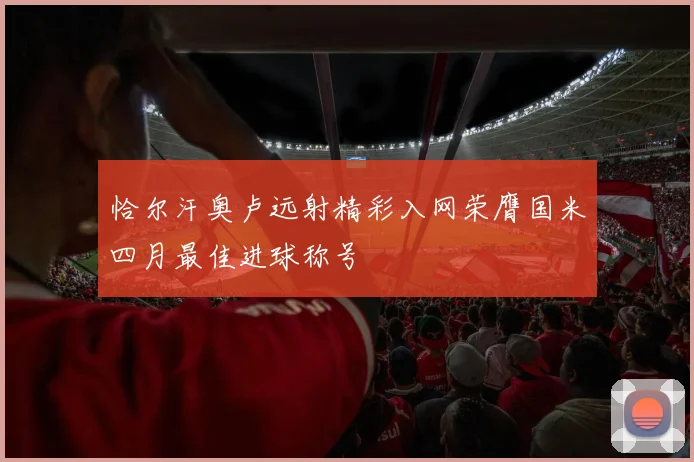 恰尔汗奥卢远射精彩入网荣膺国米四月最佳进球称号