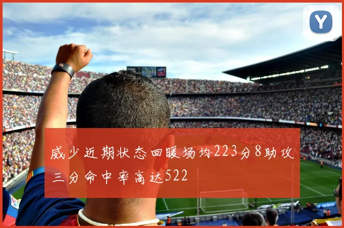 威少近期状态回暖场均223分8助攻三分命中率高达522