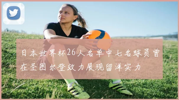 日本世界杯26人名单中七名球员曾在圣图尔登效力展现留洋实力