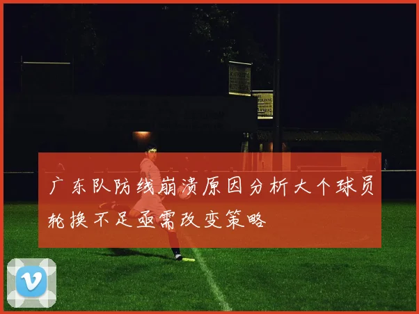 广东队防线崩溃原因分析大个球员轮换不足亟需改变策略
