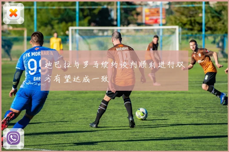 迪巴拉与罗马续约谈判顺利进行双方有望达成一致