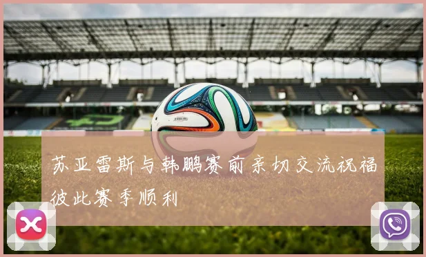 苏亚雷斯与韩鹏赛前亲切交流祝福彼此赛季顺利