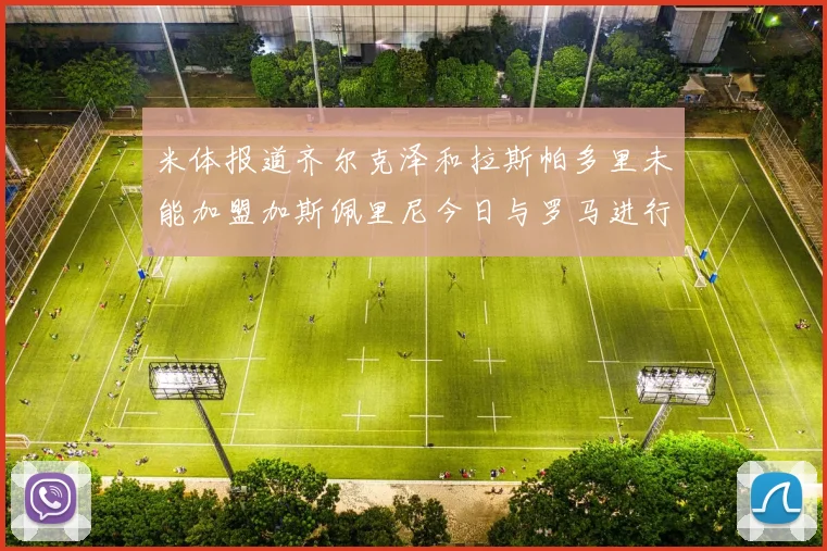 米体报道齐尔克泽和拉斯帕多里未能加盟加斯佩里尼今日与罗马进行会谈