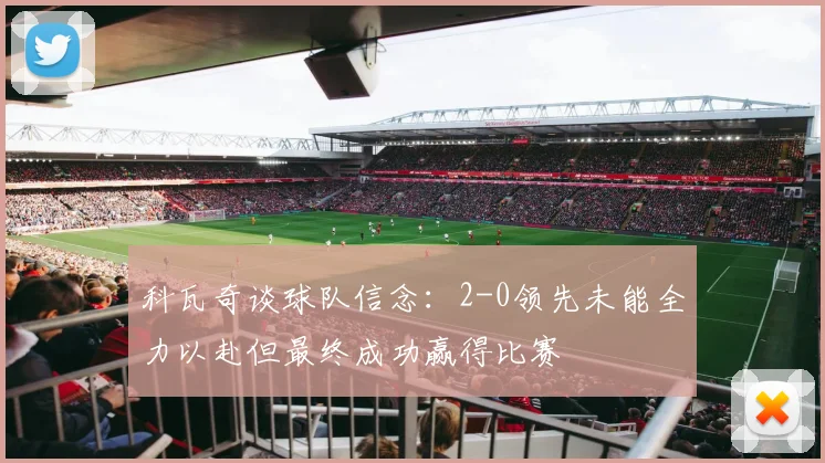 科瓦奇谈球队信念：2-0领先未能全力以赴但最终成功赢得比赛
