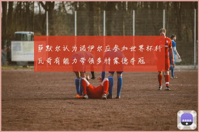 萨默尔认为诺伊尔应参加世界杯科瓦奇有能力带领多特蒙德夺冠