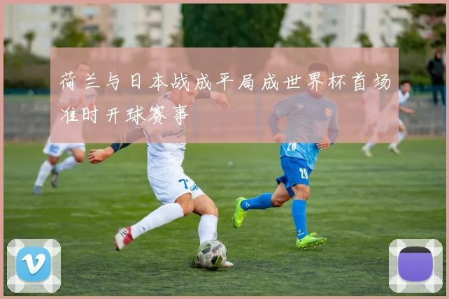 荷兰与日本战成平局成世界杯首场准时开球赛事