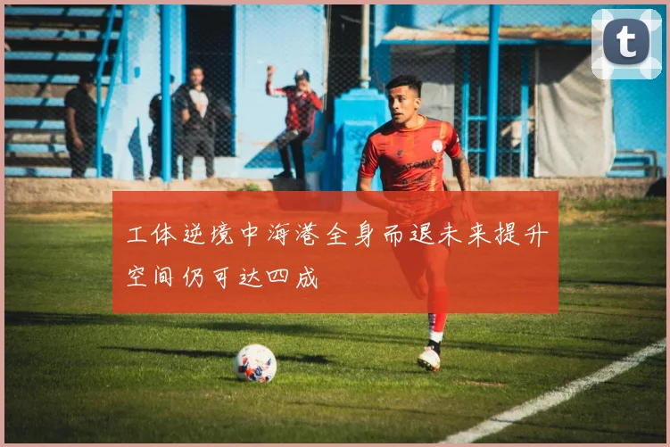工体逆境中海港全身而退未来提升空间仍可达四成